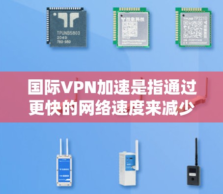 国际VPN加速是指通过更快的网络速度来减少VPN连接中的延迟或延迟。国际VPN加速可以解决用户因延迟而影响连接体验的问题，同时也可以提升VPN的安全性和可靠性