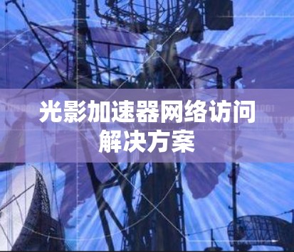 光影加速器网络访问解决方案