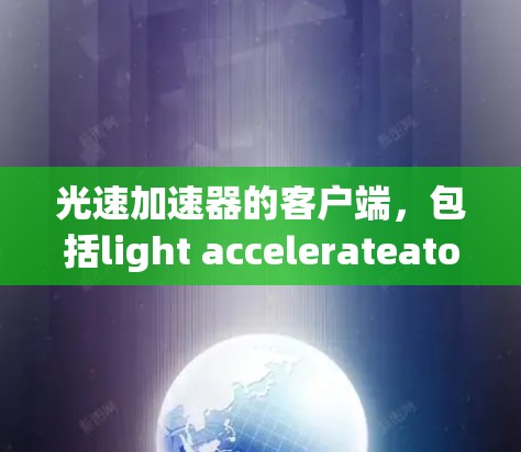 光速加速器的客户端，包括light accelerateator、AGI Accelerator和Light Accelerator，各有其独特的功能和应用场景。以下是每个客户端的详细介绍