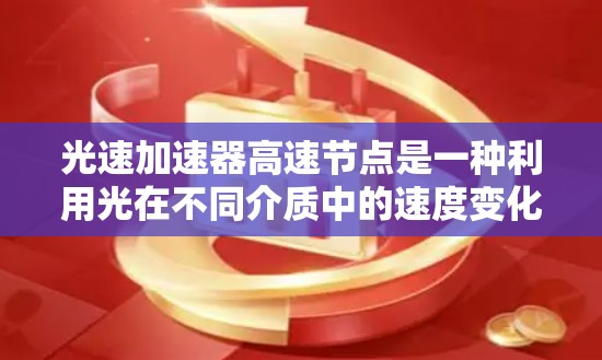 光速加速器高速节点是一种利用光在不同介质中的速度变化，通过改变介质路径来加速光的传播或改变光的路径，从而在高速节点中实现特定效果的技术。以下是对该概念的详细分析和解释