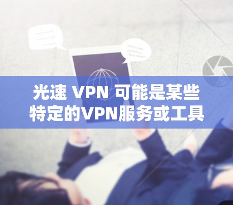 光速 VPN 可能是某些特定的VPN服务或工具，但需要确认具体指的是哪个服务。如果指的是一种名为光速 VPN的手机应用，可能与超多 millions VPN 相关，即速度快的VPN服务