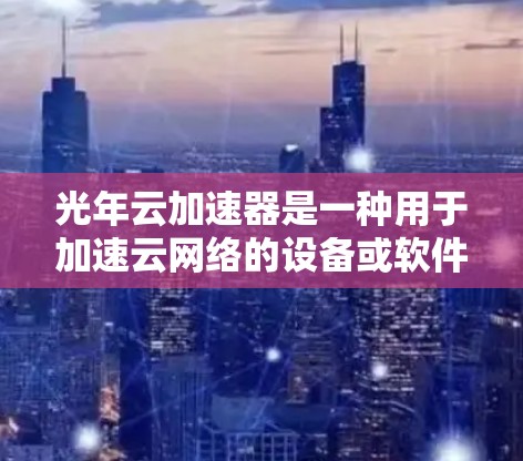 光年云加速器是一种用于加速云网络的设备或软件，通常用于提升云服务器或云计算服务的性能和响应速度。如果您需要优化光年云加速器网络，可以按照以下步骤进行
