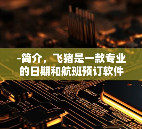 -简介，飞猪是一款专业的日期和航班预订软件，支持多种旅行方式，包括机票、酒店、交通和景点门票预订