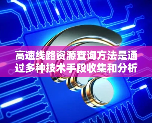 高速线路资源查询方法是通过多种技术手段收集和分析高速公路上的相关信息，以满足用户在高速行驶中的查询需求。以下是查询方法的详细步骤和过程