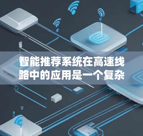 智能推荐系统在高速线路中的应用是一个复杂而有趣的问题，需要从多个角度来考虑，包括数据处理、算法开发、系统设计以及实际应用中的挑战和问题。以下是对该问题的详细分析和总结