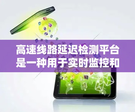 高速线路延迟检测平台是一种用于实时监控和分析高速公路上车辆和道路状况的系统，其主要功能是识别和预防行驶过程中因各种原因导致的延迟。以下是关于该平台的详细说明