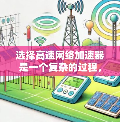 选择高速网络加速器是一个复杂的过程，需要综合考虑多个因素。以下是对高速网络加速器的详细分析和选择技巧