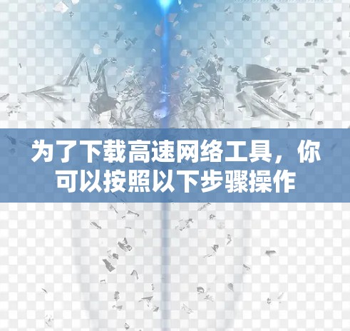 为了下载高速网络工具，你可以按照以下步骤操作