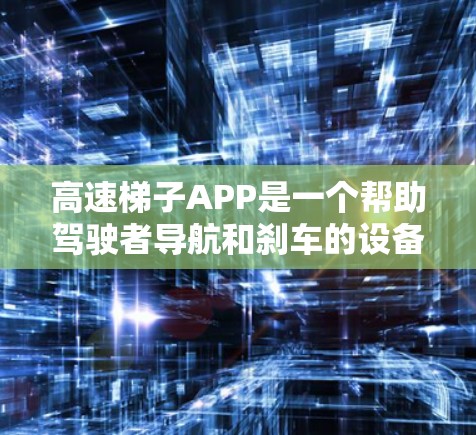 高速梯子APP是一个帮助驾驶者导航和刹车的设备，其主要功能包括导航、刹车提醒和安全提示。以下是详细的了解