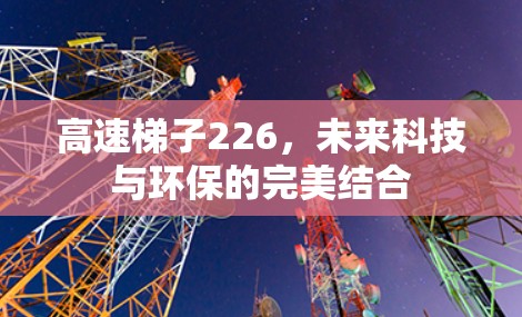 高速梯子226，未来科技与环保的完美结合