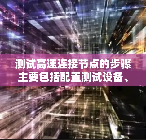 测试高速连接节点的步骤主要包括配置测试设备、运行测试、分析结果和优化。以下是详细的步骤指南