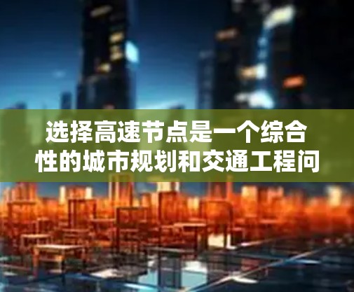 选择高速节点是一个综合性的城市规划和交通工程问题，涉及多个因素的平衡。以下是逐步的思考过程和答案