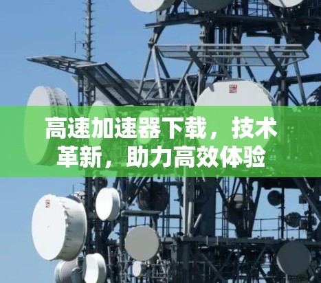 高速加速器下载，技术革新，助力高效体验