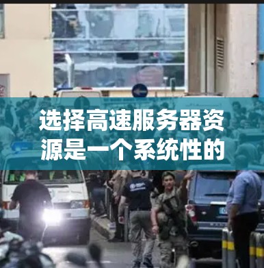 选择高速服务器资源是一个系统性的过程，涉及硬件和软件资源的综合优化。以下是一个有条理的总结和建议