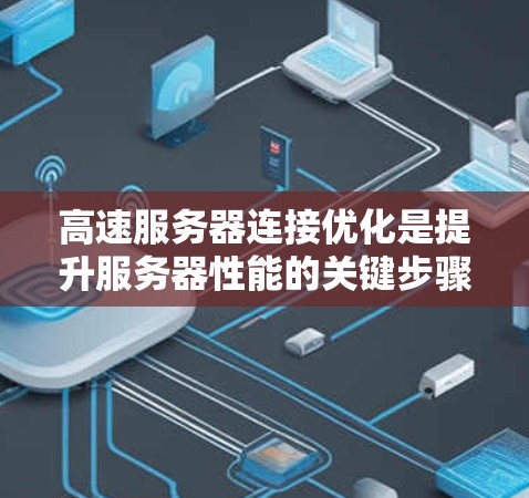 高速服务器连接优化是提升服务器性能的关键步骤，涵盖了多个方面，包括连接效率、稳定性、配置和测试。以下是对该指南的分步总结和建议