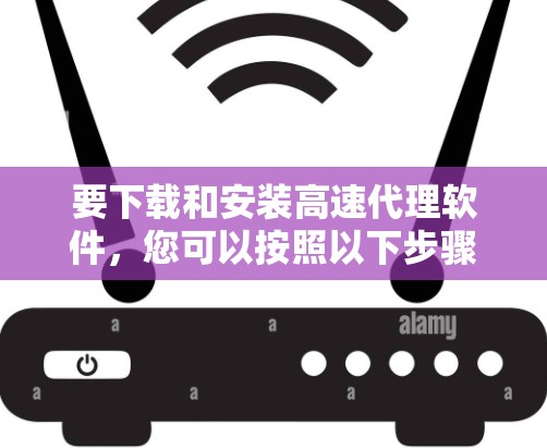 要下载和安装高速代理软件，您可以按照以下步骤操作