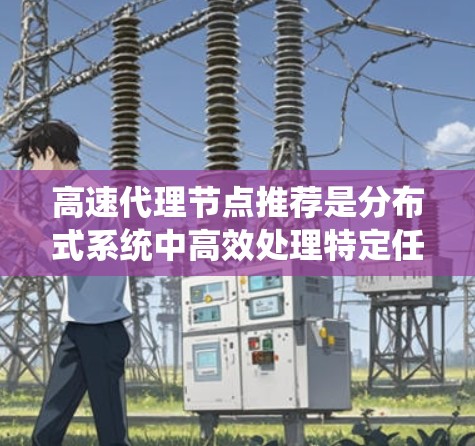 高速代理节点推荐是分布式系统中高效处理特定任务的关键方法，通过快速找到和推荐代理节点，提升系统的性能和响应速度。以下是对高速代理节点推荐的系统总结
