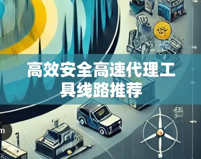 高效安全高速代理工具线路推荐
