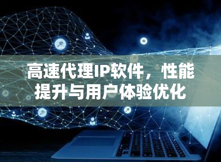 高速代理IP软件，性能提升与用户体验优化
