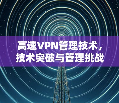 高速VPN管理技术，技术突破与管理挑战