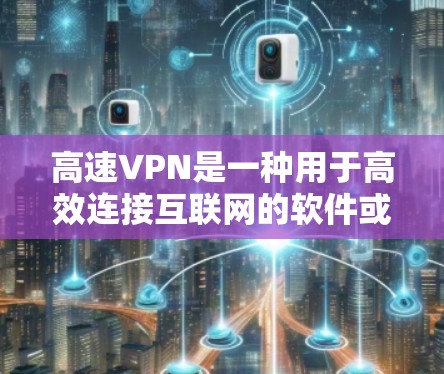 高速VPN是一种用于高效连接互联网的软件或服务，通过特定的协议（如L2L协议）快速传输数据，确保数据安全。以下是关于高速VPN的详细总结