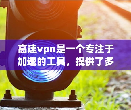 高速vpn是一个专注于加速的工具，提供了多种功能，旨在提升下载速度和性能。以下是关于高速vpn的详细介绍