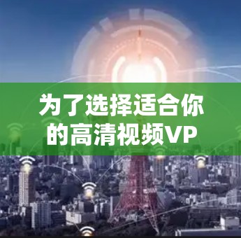 为了选择适合你的高清视频VPN工具，以下是详细的步骤指南