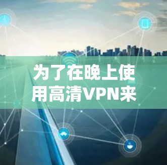 为了在晚上使用高清VPN来观看视频，以下是一个清晰的步骤指南