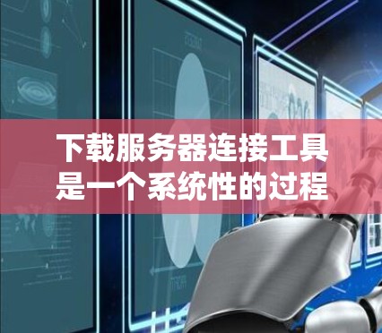 下载服务器连接工具是一个系统性的过程，需要明确目标和需求，选择合适的平台和工具，逐步完成安装和配置。以下是一个详细的步骤指南