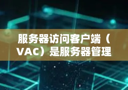 服务器访问客户端（VAC）是服务器管理工具的一部分，主要用于控制服务器的访问权限和限制。以下是关于VAC的详细解释