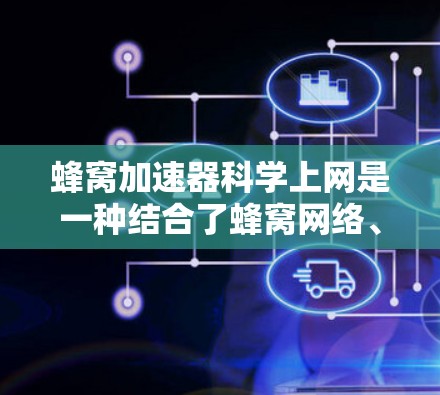 蜂窝加速器科学上网是一种结合了蜂窝网络、蓝牙和4G/5G技术的解决方案，旨在提升网络连接的性能和稳定性。以下是关于蜂窝加速器科学上网的详细分析