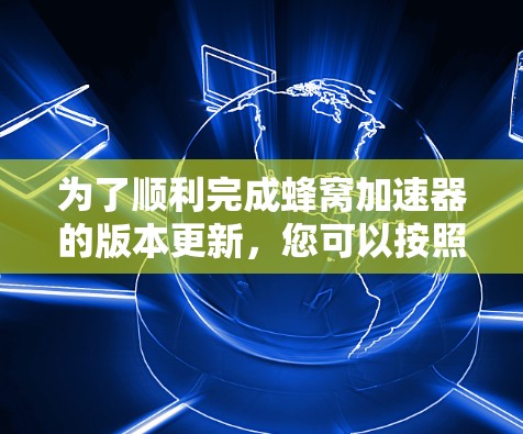 为了顺利完成蜂窝加速器的版本更新，您可以按照以下步骤操作
