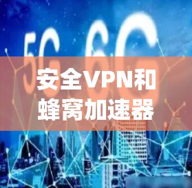安全VPN和蜂窝加速器作为现代网络 security的手段，各有其独特的作用。以下是它们的详细分析