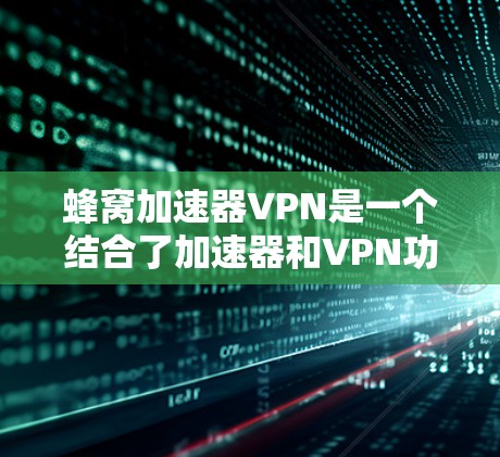 蜂窝加速器VPN是一个结合了加速器和VPN功能的工具，旨在提供更快的网络连接和更安全的VPN服务。以下是对蜂窝加速器VPN的详细分析
