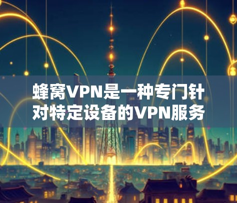 蜂窝VPN是一种专门针对特定设备的VPN服务，旨在提供加密传输和多因素认证，帮助用户在特定环境中安全访问互联网。以下是关于蜂窝VPN的详细分析