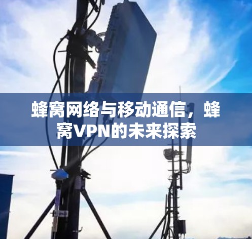 蜂窝网络与移动通信，蜂窝VPN的未来探索