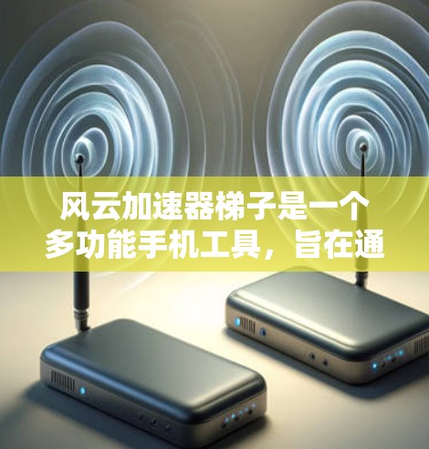 风云加速器梯子是一个多功能手机工具，旨在通过加速特定操作来提高效率。以下是对该工具的详细介绍