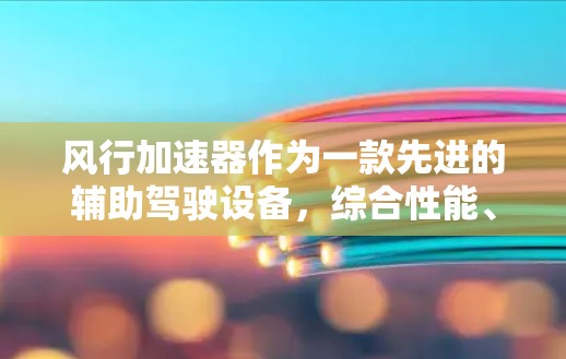 风行加速器作为一款先进的辅助驾驶设备,综合性能、安全性、实用性、易用性和售后服务等多个方面,展现了极高的技术含量和实用价值。以下是对风行加速器的详细评测 风行加速器作为一款先进的辅助驾驶设备,综合性能、安全性、实用性、易用性和售后服务等多个方面,展现了极高的技术含量和实用价值。以下是对风行加速器的详细评测