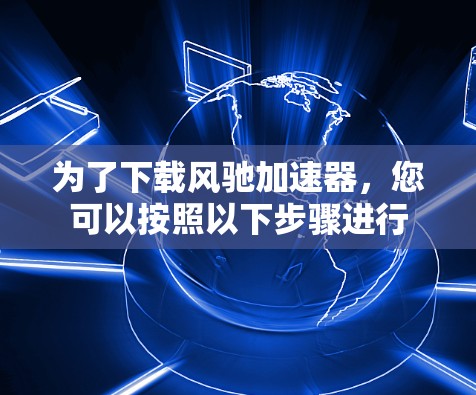 为了下载风驰加速器，您可以按照以下步骤进行