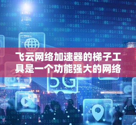 飞云网络加速器的梯子工具是一个功能强大的网络加速器，通过梯子结构实现网络加速。以下是使用该工具的步骤和注意事项