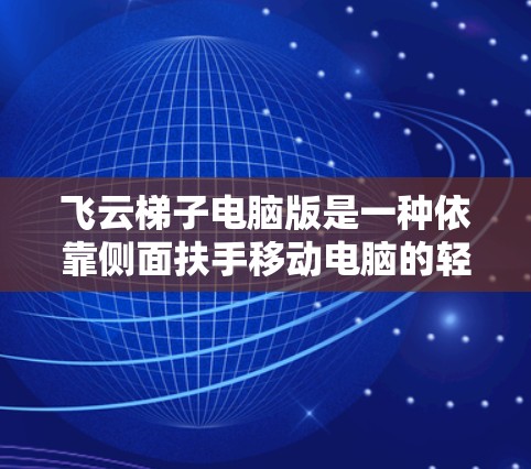 飞云梯子电脑版是一种依靠侧面扶手移动电脑的轻便设备,具有轻便、移动和功能多样化的特点。以下是对该设备的详细分析 飞云梯子电脑版是一种依靠侧面扶手移动电脑的轻便设备,具有轻便、移动和功能多样化的特点。以下是对该设备的详细分析