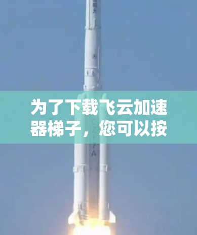 为了下载飞云加速器梯子,您可以按照以下步骤进行 为了下载飞云加速器梯子,您可以按照以下步骤进行