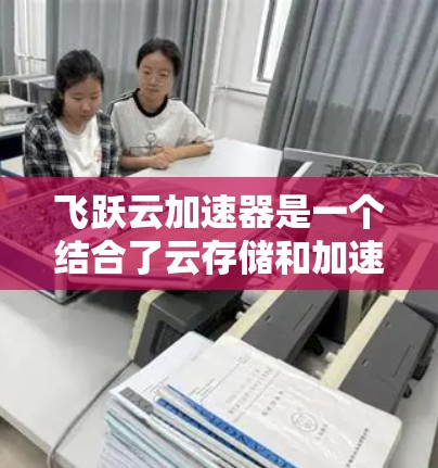 飞跃云加速器是一个结合了云存储和加速技术的工具，旨在通过将网页加载至云端，从而加速下载速度。以下是对该工具的详细分析
