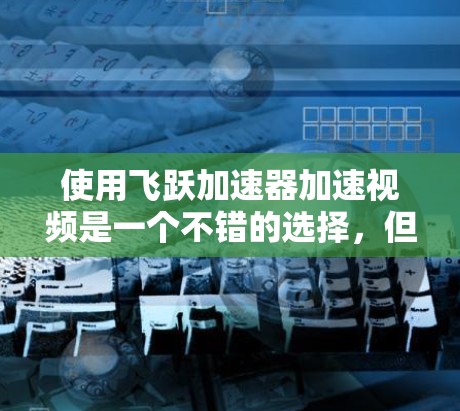 使用飞跃加速器加速视频是一个不错的选择，但为了确保最佳体验，以下是一些建议和步骤