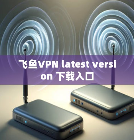 飞鱼VPN latest version 下载入口 飞鱼VPN latest version 下载入口