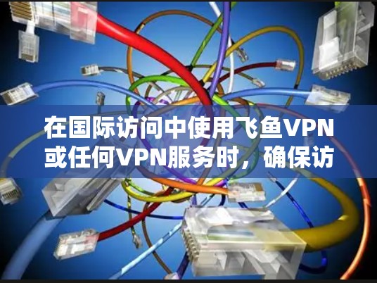 在国际访问中使用飞鱼VPN或任何VPN服务时，确保访问的安全性和可信度是非常重要的。以下是一个科学的访问方案，涵盖选择VPN、配置安全设置、数据保护以及监控等方面