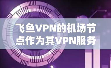 飞鱼VPN的机场节点作为其VPN服务的一部分，提供了多种VPN选项，包括本地IP地址、IPsec、端口加密等，以增强数据保护。以下是对这些节点的系统性分析和推荐