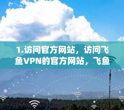 1.访问官方网站，访问飞鱼VPN的官方网站，飞鱼VPN.com]https:www.flypinVPN.com)