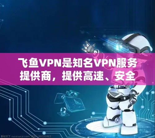 飞鱼VPN是知名VPN服务提供商，提供高速、安全的网络连接。以下是关于飞鱼VPN的官方下载地址和使用指南