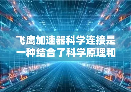飞鹰加速器科学连接是一种结合了科学原理和物理机制的加速装置，主要用于火箭和飞机的加速。以下是其详细信息